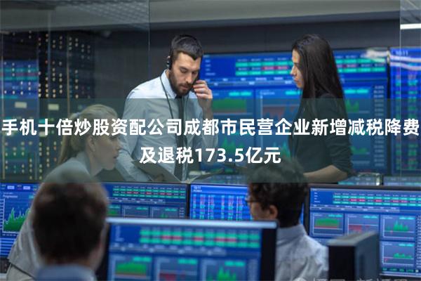 手机十倍炒股资配公司成都市民营企业新增减税降费及退税173.5亿元