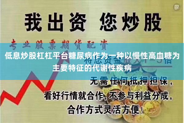 低息炒股杠杠平台糖尿病作为一种以慢性高血糖为主要特征的代谢性疾病