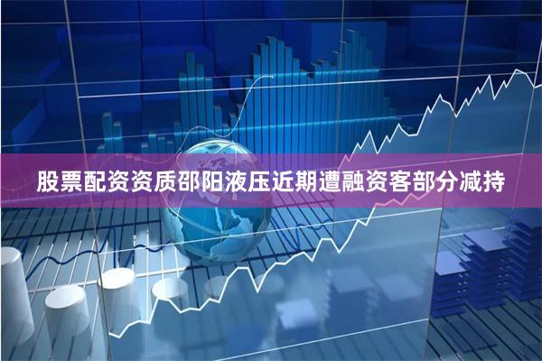 股票配资资质邵阳液压近期遭融资客部分减持