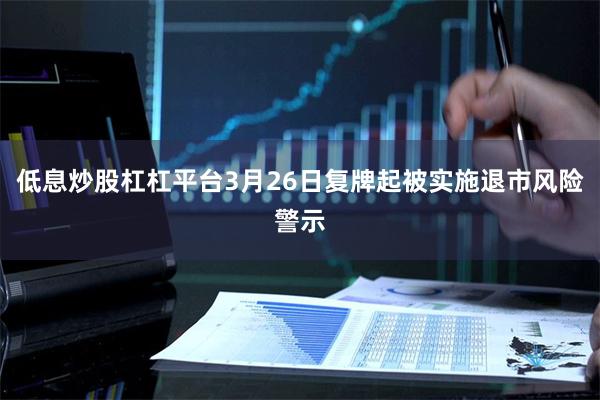 低息炒股杠杠平台3月26日复牌起被实施退市风险警示
