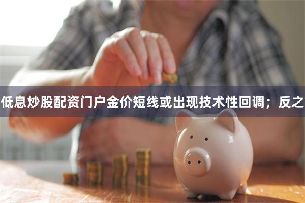 低息炒股配资门户金价短线或出现技术性回调；反之
