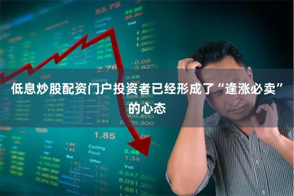 低息炒股配资门户投资者已经形成了“逢涨必卖”的心态