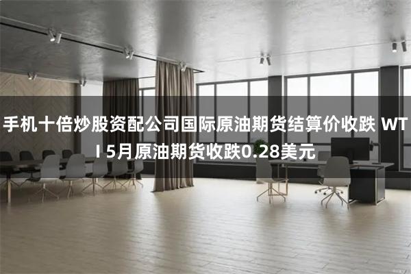 手机十倍炒股资配公司国际原油期货结算价收跌 WTI 5月原油