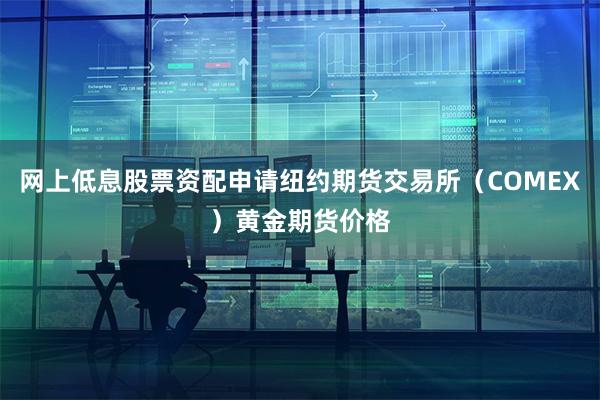 网上低息股票资配申请纽约期货交易所（COMEX）黄金期货价格