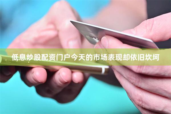 低息炒股配资门户今天的市场表现却依旧坎坷