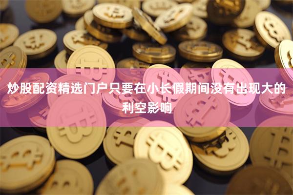 炒股配资精选门户只要在小长假期间没有出现大的利空影响