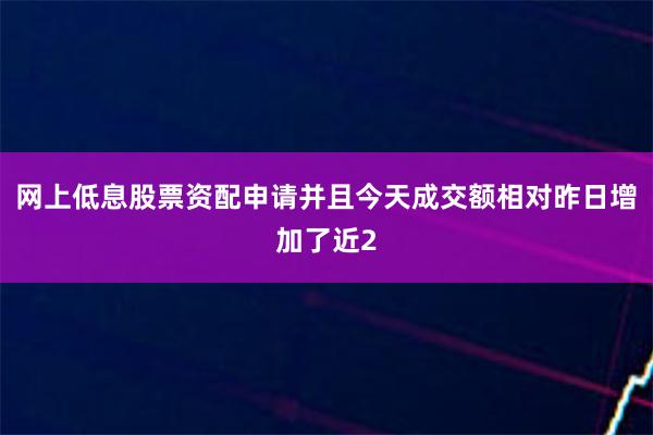 网上低息股票资配申请并且今天成交额相对昨日增加了近2