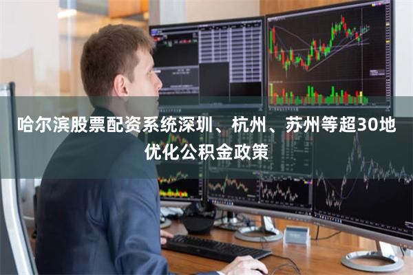 哈尔滨股票配资系统深圳、杭州、苏州等超30地优化公积金政策