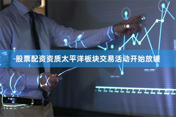 股票配资资质太平洋板块交易活动开始放缓