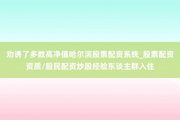 劝诱了多数高净值哈尔滨股票配资系统_股票配资资质/股民配资炒股经验东谈主群入住