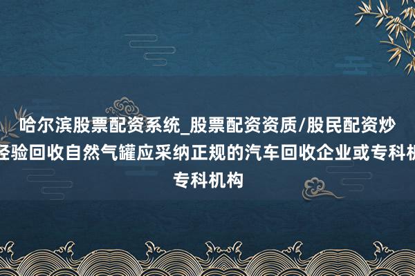 哈尔滨股票配资系统_股票配资资质/股民配资炒股经验回收自然气罐应采纳正规的汽车回收企业或专科机构